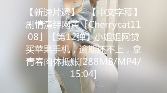 【新速片遞】 ✨【中文字幕】剧情演绎网黄「Cherrycat1108」【第12弹】小姐姐网贷买苹果手机，逾期还不上，拿青春肉体抵账[288MB/MP4/15:04]