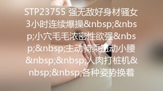 STP23755 强无敌好身材骚女3小时连续爆操&nbsp;&nbsp;小穴毛毛浓密性欲强&nbsp;&nbsp;主动骑乘扭动小腰&nbsp;&nbsp;人肉打桩机&nbsp;&nbsp;各种姿势换着