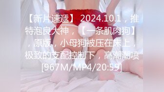 【新片速遞】 2024.10.1，推特泡良大神，【一条肌肉狗】，原版，小母狗被压在床上，极致的支配控制下，高潮潮喷[967M/MP4/20:59]