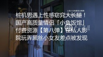 桩机男遇上性感窈窕大长腿！国产高质量情侣「小鱼饭馆」付费资源【第八弹】在私人影院玩弄黑丝小女友差点被发现