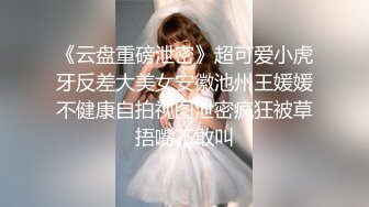 《云盘重磅泄密》超可爱小虎牙反差大美女安徽池州王媛媛不健康自拍视图泄密疯狂被草捂嘴不敢叫