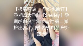 【极品稀缺❤️孕妇也疯狂】孕期超大孕肚『Shelley』孕期啪啪孕后乳汁喷射 第二弹 挤出乳汁四射 内射啪啪 户外露出