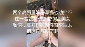 两个高质量妹子漂亮心动挡不住一看就冲动想啪作品,美女颜值很赞并排翘臀性奋求插太销魂极品硬了啊