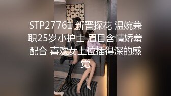 STP27761 新晋探花 温婉兼职25岁小护士 眉目含情娇羞配合 喜欢女上位插得深的感觉