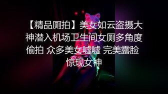 【精品厕拍】美女如云盗摄大神潜入机场卫生间女厕多角度偷拍 众多美女嘘嘘 完美露脸 惊现女神