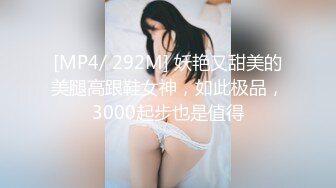 [MP4/ 292M] 妖艳又甜美的美腿高跟鞋女神，如此极品，3000起步也是值得