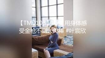 【TM0103】裸模 用身体感受金枪不倒大肉棒 #叶宸欣