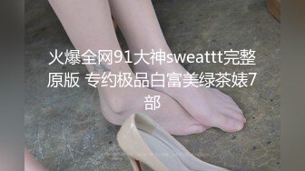 火爆全网91大神sweattt完整原版 专约极品白富美绿茶婊7部