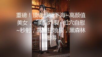 重磅！顶级绿播下海~高颜值美女，~美到炸裂~扣穴自慰~秒射，高潮狂喷尿，黑森林湿得