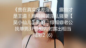 《贵在真实反差淫妻》露脸才是王道！推特网黄淫乱骚妻【吴小仙儿】私拍，绿帽癖老公找单男3P性爱内射露出相当精彩2 (6)