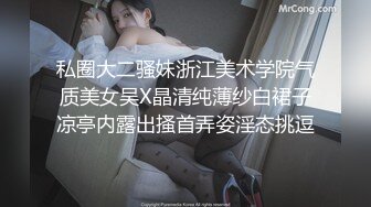 私圈大二骚妹浙江美术学院气质美女吴X晶清纯薄纱白裙子凉亭内露出搔首弄姿淫态挑逗