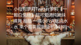 小母狗萝莉Twitter萝莉〖一颗白兔糖〗超可爱清纯嫩妹 裸舞 抽插 一摸小穴穴就流水水 来个哥哥帮我舔干净好吗？