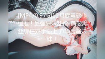 [MP4/0.97G]12月底重磅！强推！最强兄妹乱伦-撕破黑丝绑住双手强上了00后骚妹妹！