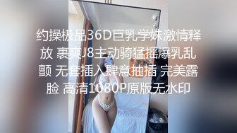 约操极品36D巨乳学妹激情释放 裹爽J8主动骑猛摇爆乳乱颤 无套插入肆意抽插 完美露脸 高清1080P原版无水印