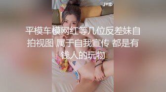 平模车模网红等几位反差妹自拍视图 属于自我宣传 都是有钱人的玩物