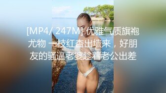 [MP4/ 247M] 优雅气质旗袍尤物 一枝红杏出墙来，好朋友的骚逼老婆趁着老公出差