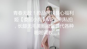 青春无敌！极品嫩妹良心福利姬【委屈小狗】VIP福利私拍，长腿无毛美鲍被富二代各种啪啪调教