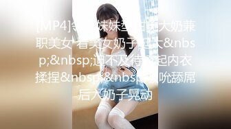 [MP4]邻家妹妹型甜美大奶兼职美女 看美女奶子挺大&nbsp;&nbsp;迫不及待撩起内衣揉捏&nbsp;&nbsp;吸吮舔屌后入奶子晃动