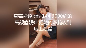 草莓视频 cm-144 3000约的高颜值靓妹 把她的双腿放到肩上狠操