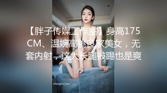 【胖子传媒工作室】身高175CM、温婉高挑良家美女，无套内射，这大长腿被踢也是爽