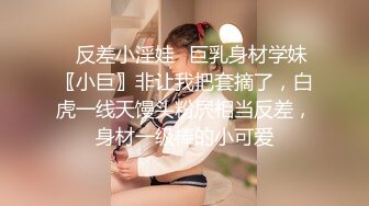 ✨反差小淫娃✨巨乳身材学妹〖小巨〗非让我把套摘了，白虎一线天馒头粉屄相当反差，身材一级棒的小可爱