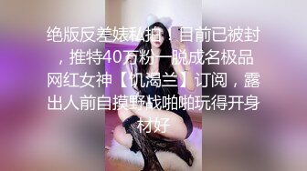 绝版反差婊私拍！目前已被封，推特40万粉一脱成名极品网红女神【饥渴兰】订阅，露出人前自摸野战啪啪玩得开身材好