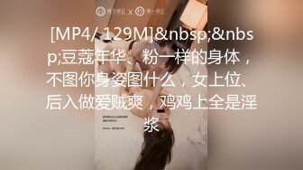 [MP4/ 129M]&nbsp;&nbsp;豆蔻年华、粉一样的身体，不图你身姿图什么，女上位、后入做爱贼爽，鸡鸡上全是淫浆