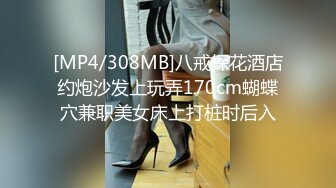 [MP4/308MB]八戒探花酒店约炮沙发上玩弄170cm蝴蝶穴兼职美女床上打桩时后入