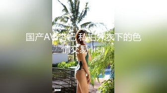 国产AV 杏吧 私拍外衣下的色情交易 lisa